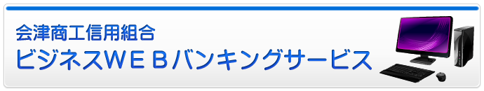 ビジネスＷＥＢバンキングサービス - 会津商工信用組合